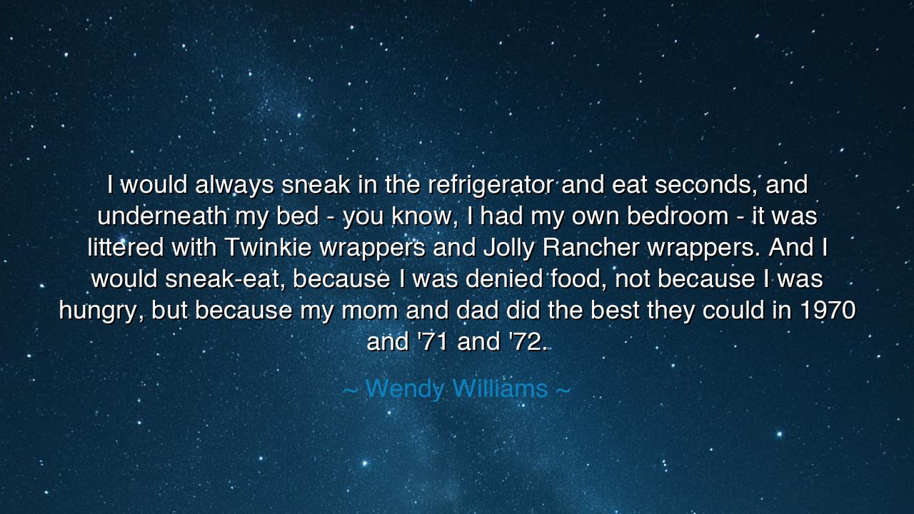 I would always sneak in the refrigerator and eat seconds, and