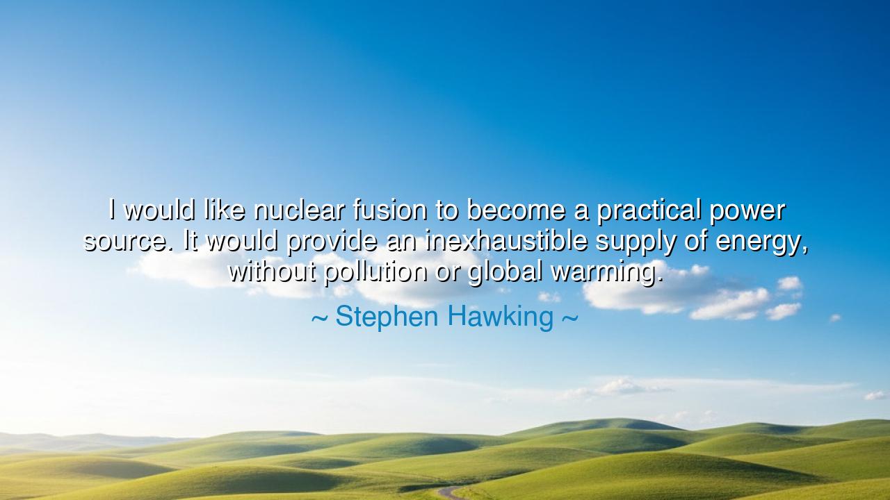 I would like nuclear fusion to become a practical power source.