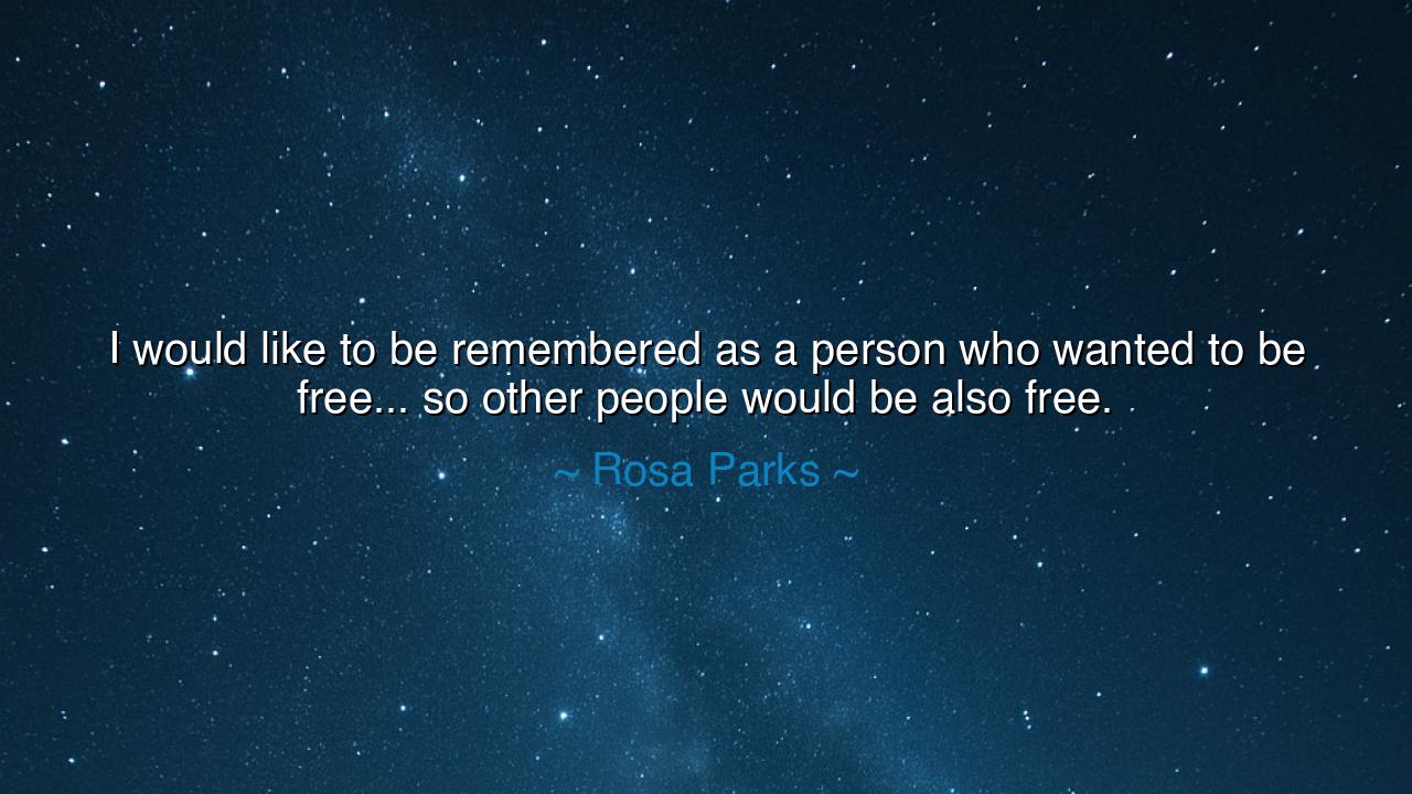 I would like to be remembered as a person who wanted to be