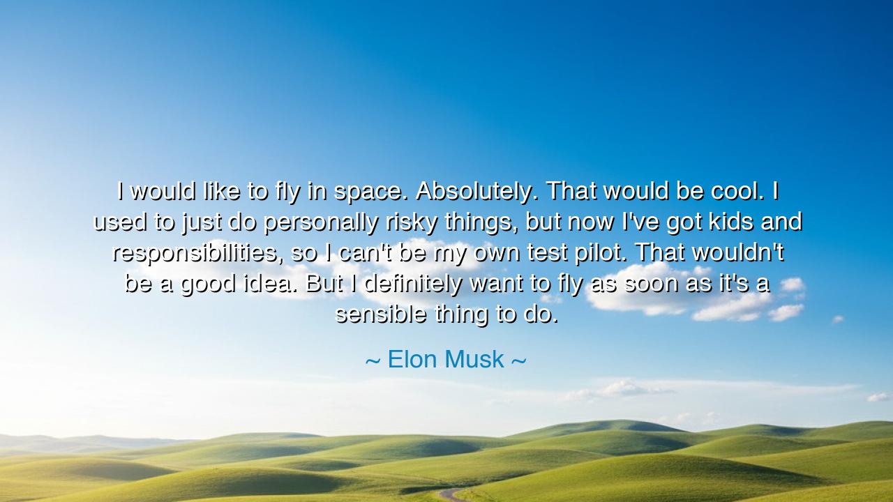 I would like to fly in space. Absolutely. That would be cool. I