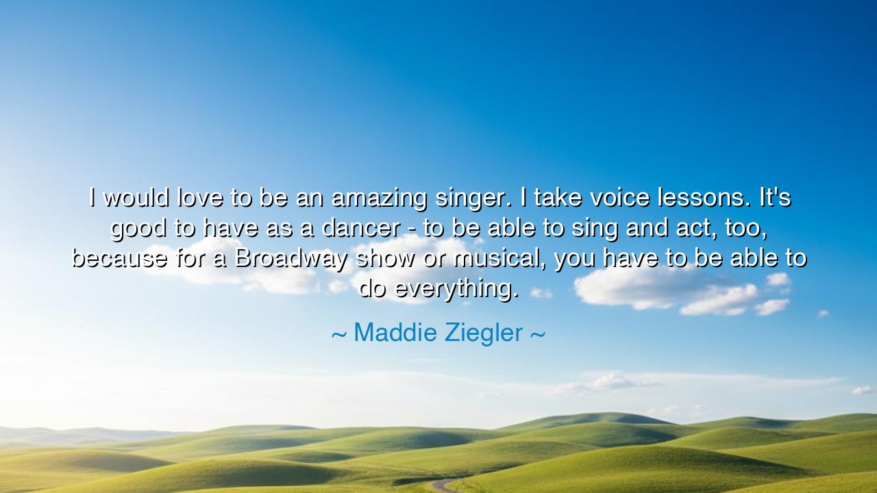I would love to be an amazing singer. I take voice lessons. It's