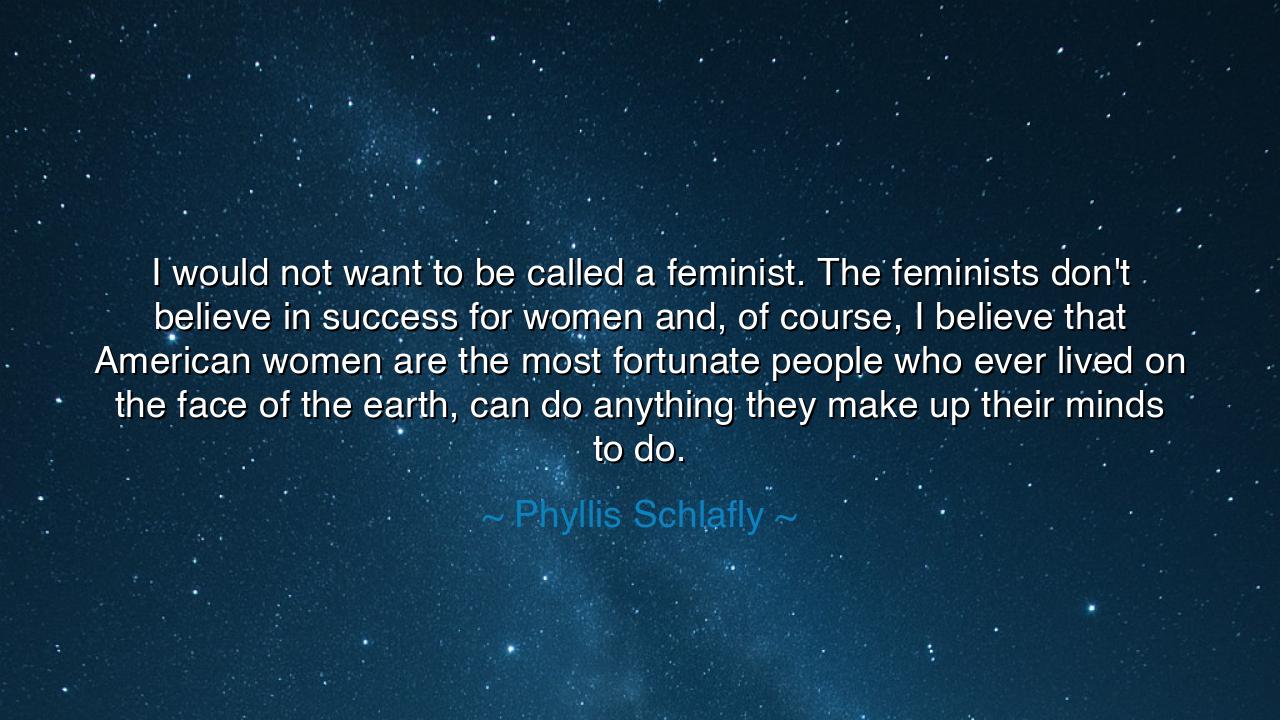 I would not want to be called a feminist. The feminists don't