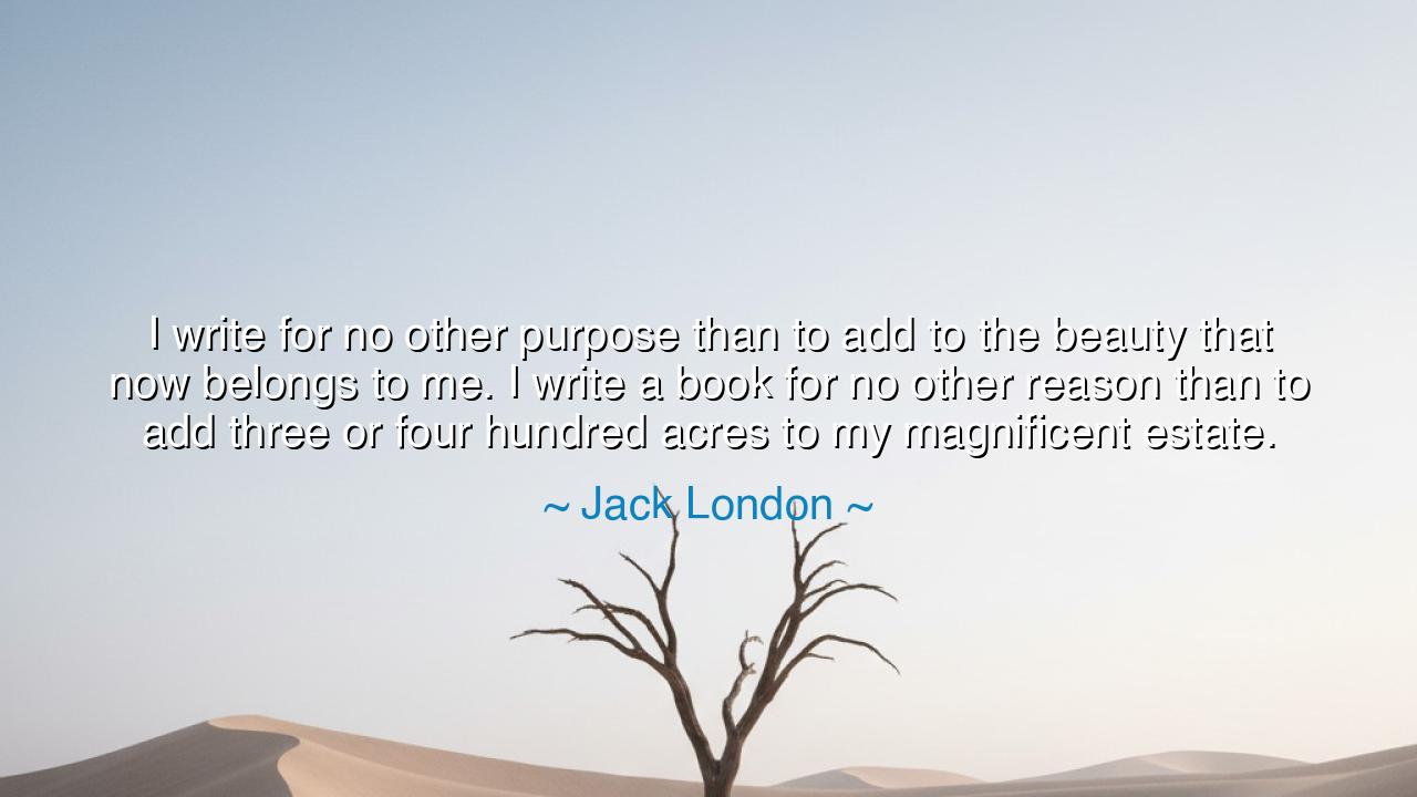 I write for no other purpose than to add to the beauty that now