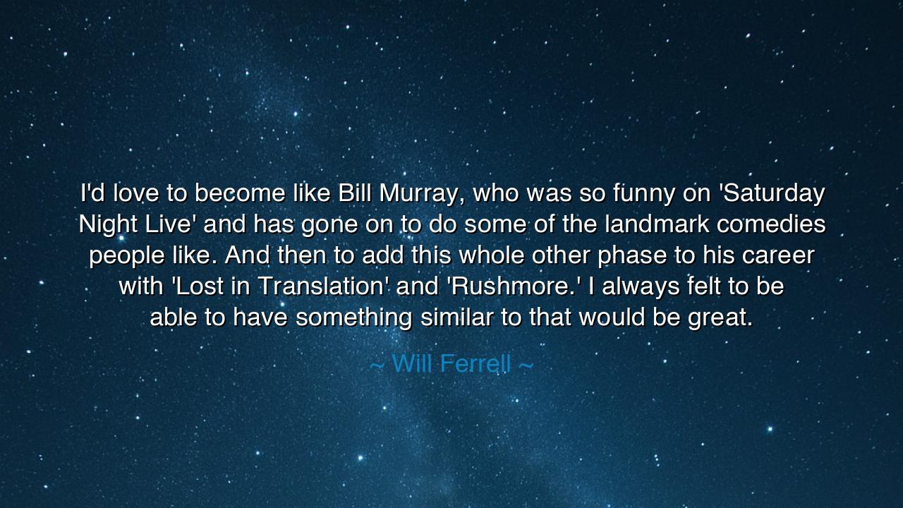 I'd love to become like Bill Murray, who was so funny on