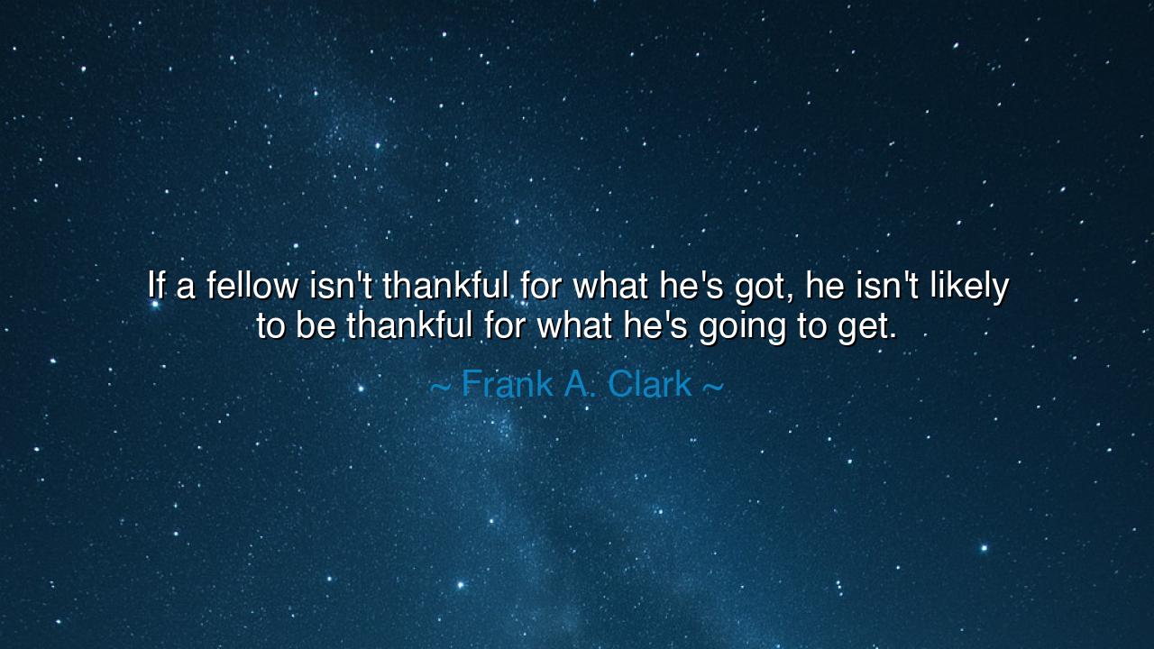 If a fellow isn't thankful for what he's got, he isn't likely to