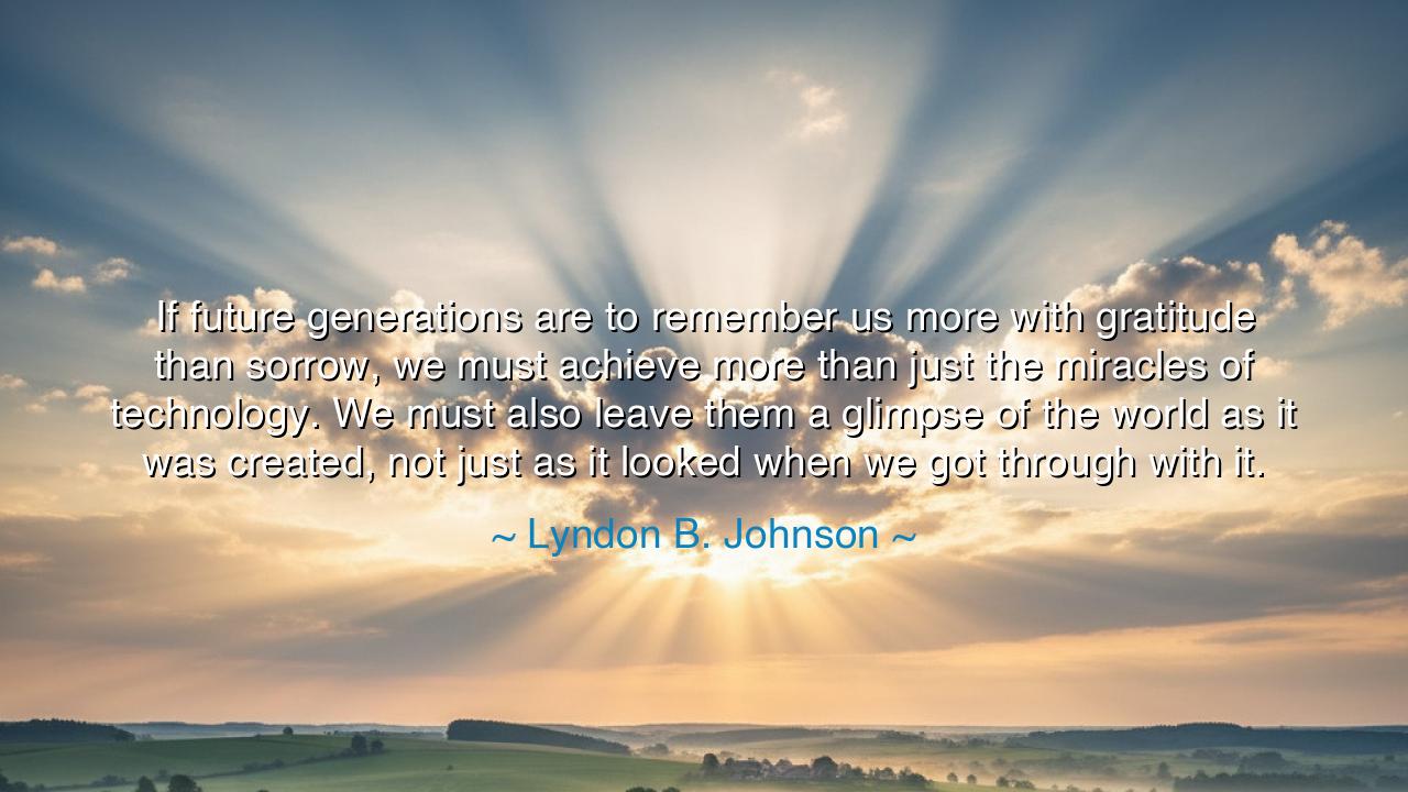 If future generations are to remember us more with gratitude than