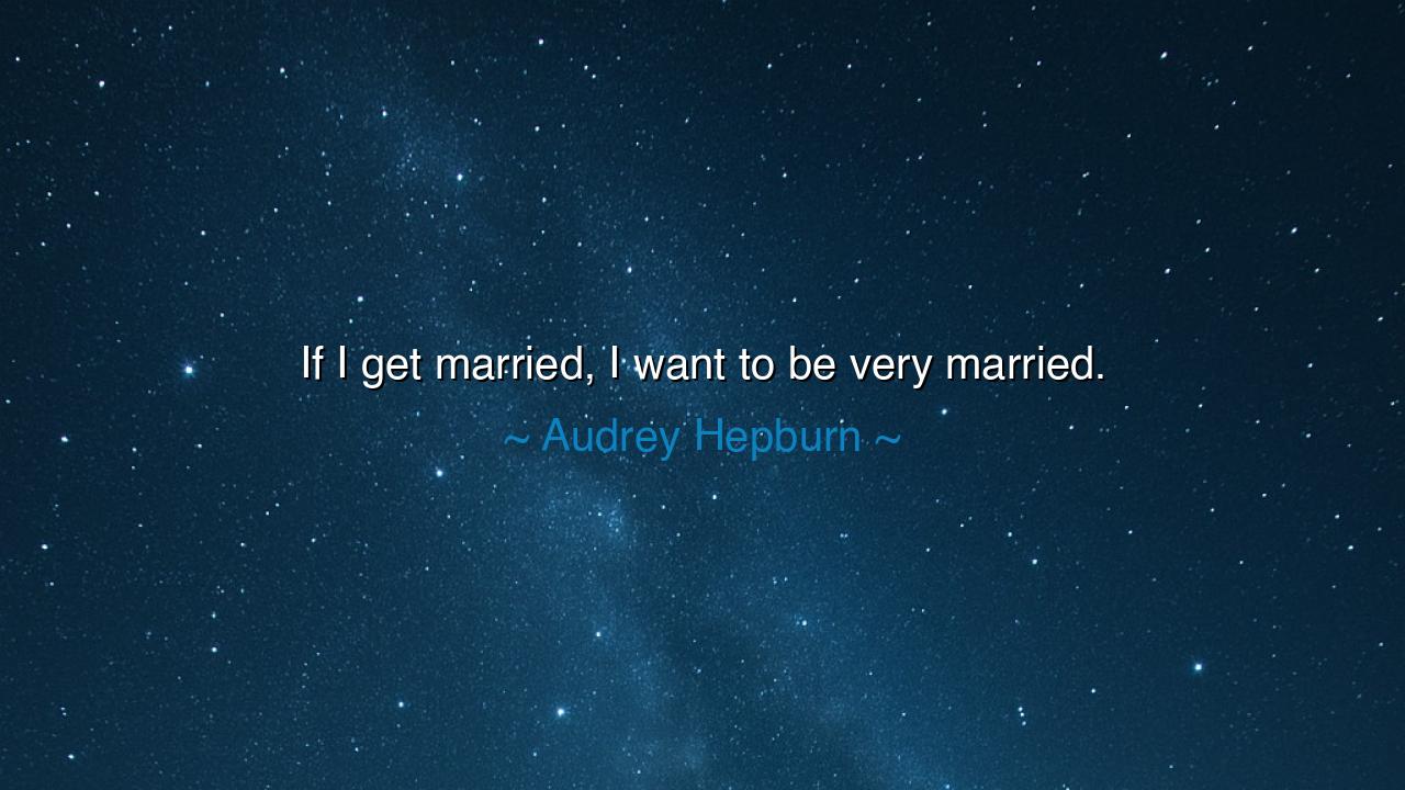 If I get married, I want to be very married.