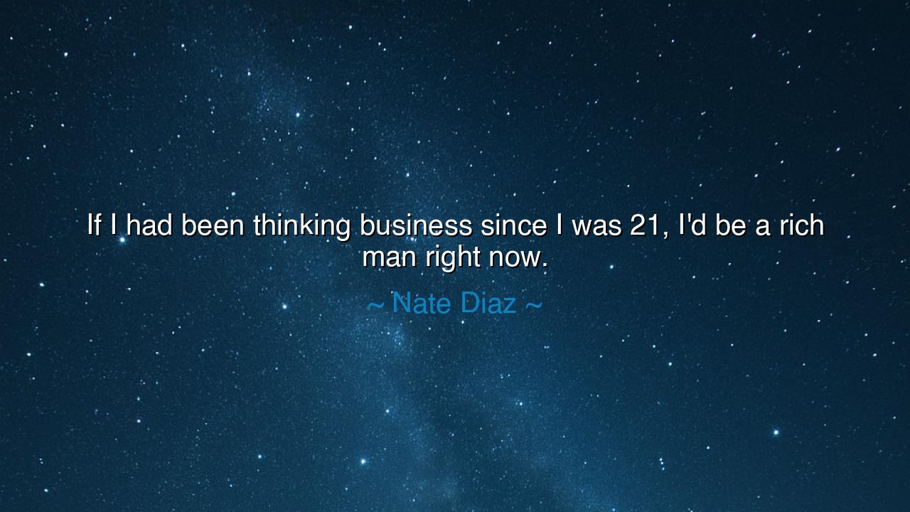If I had been thinking business since I was 21, I'd be a rich man