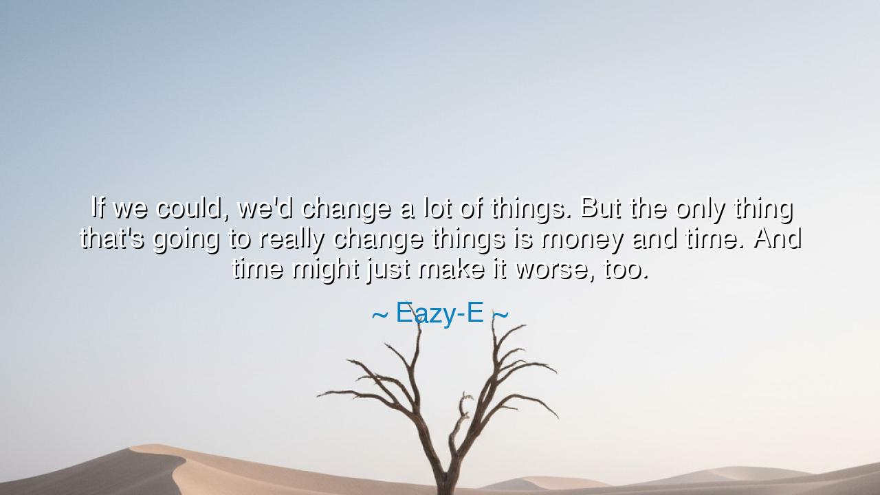 If we could, we'd change a lot of things. But the only thing