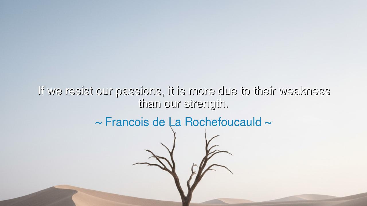 If we resist our passions, it is more due to their weakness than