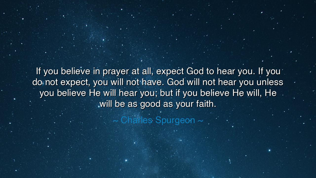 If you believe in prayer at all, expect God to hear you. If you