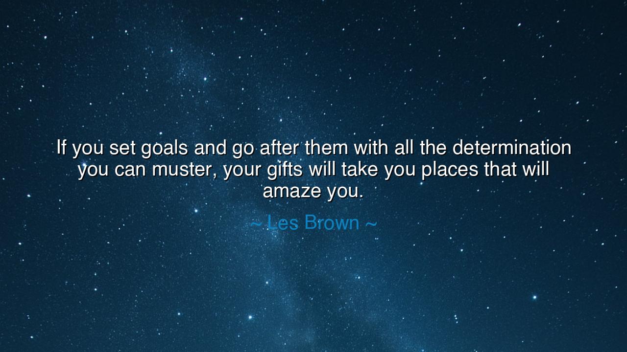 If you set goals and go after them with all the determination you