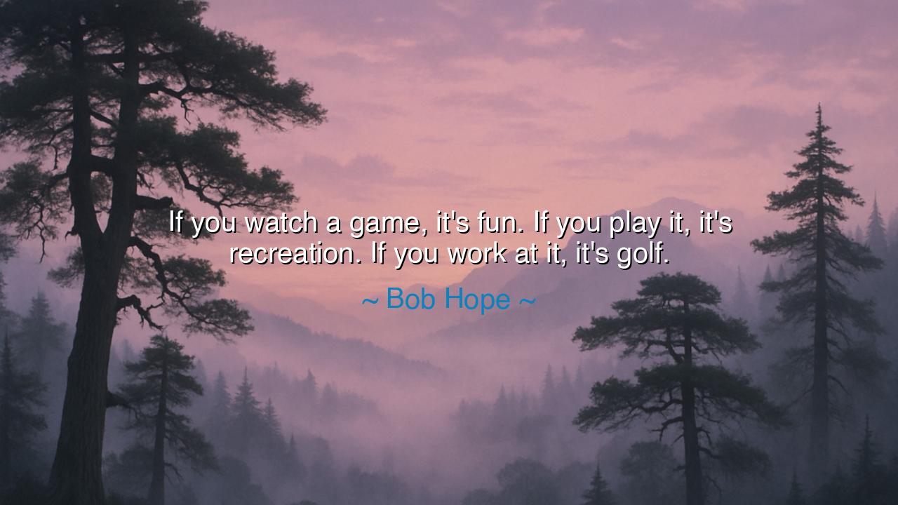 If you watch a game, it's fun. If you play it, it's recreation.