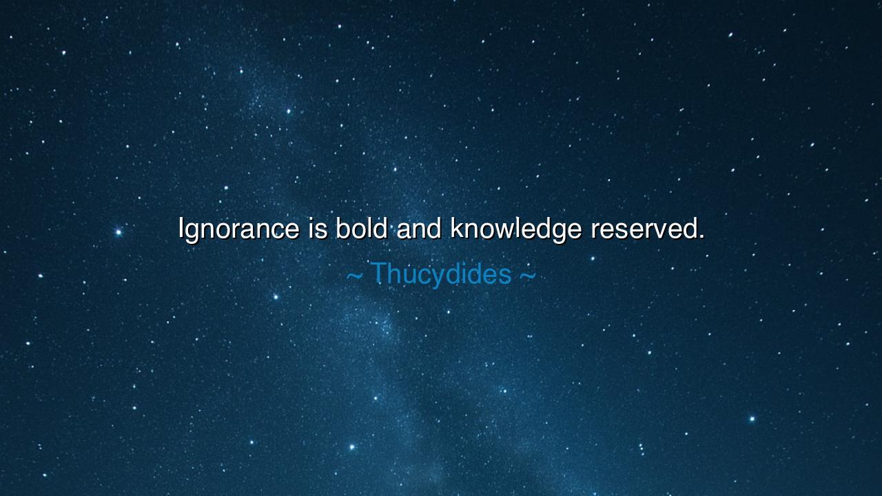 Ignorance is bold and knowledge reserved.