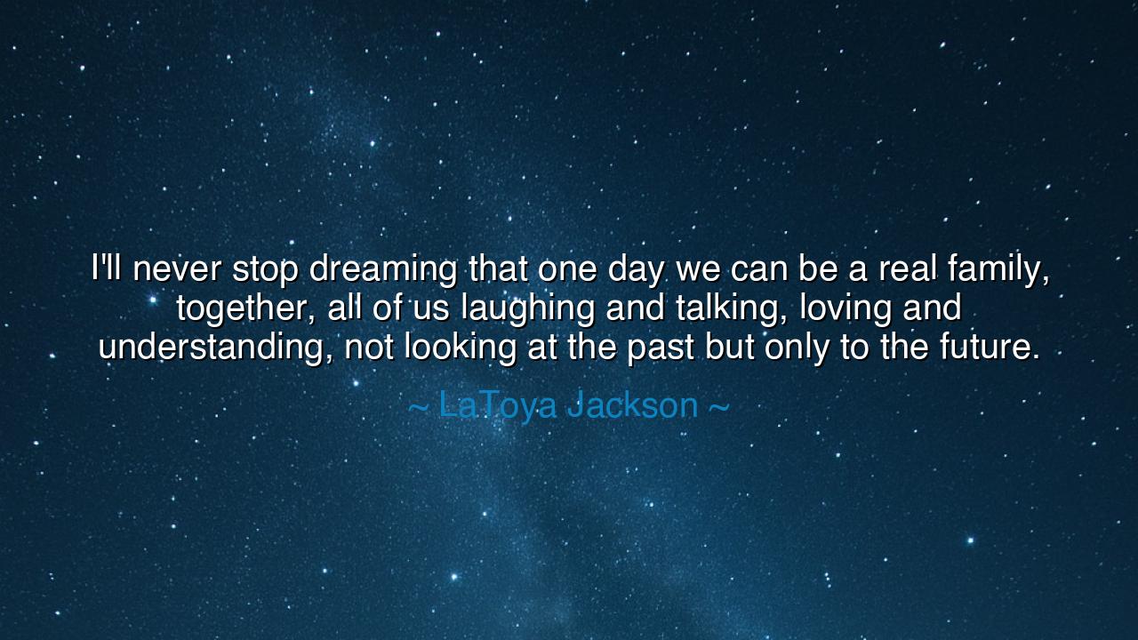 I'll never stop dreaming that one day we can be a real family