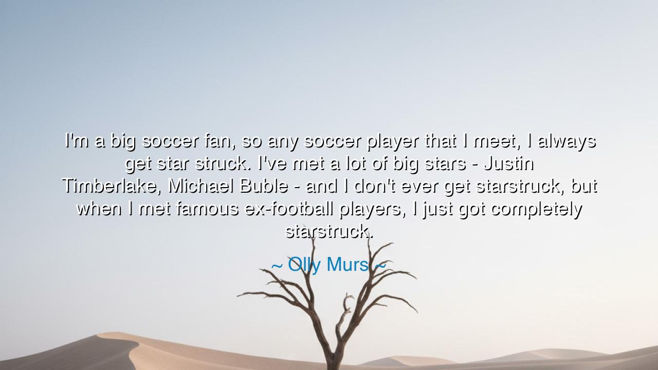 I'm a big soccer fan, so any soccer player that I meet, I always