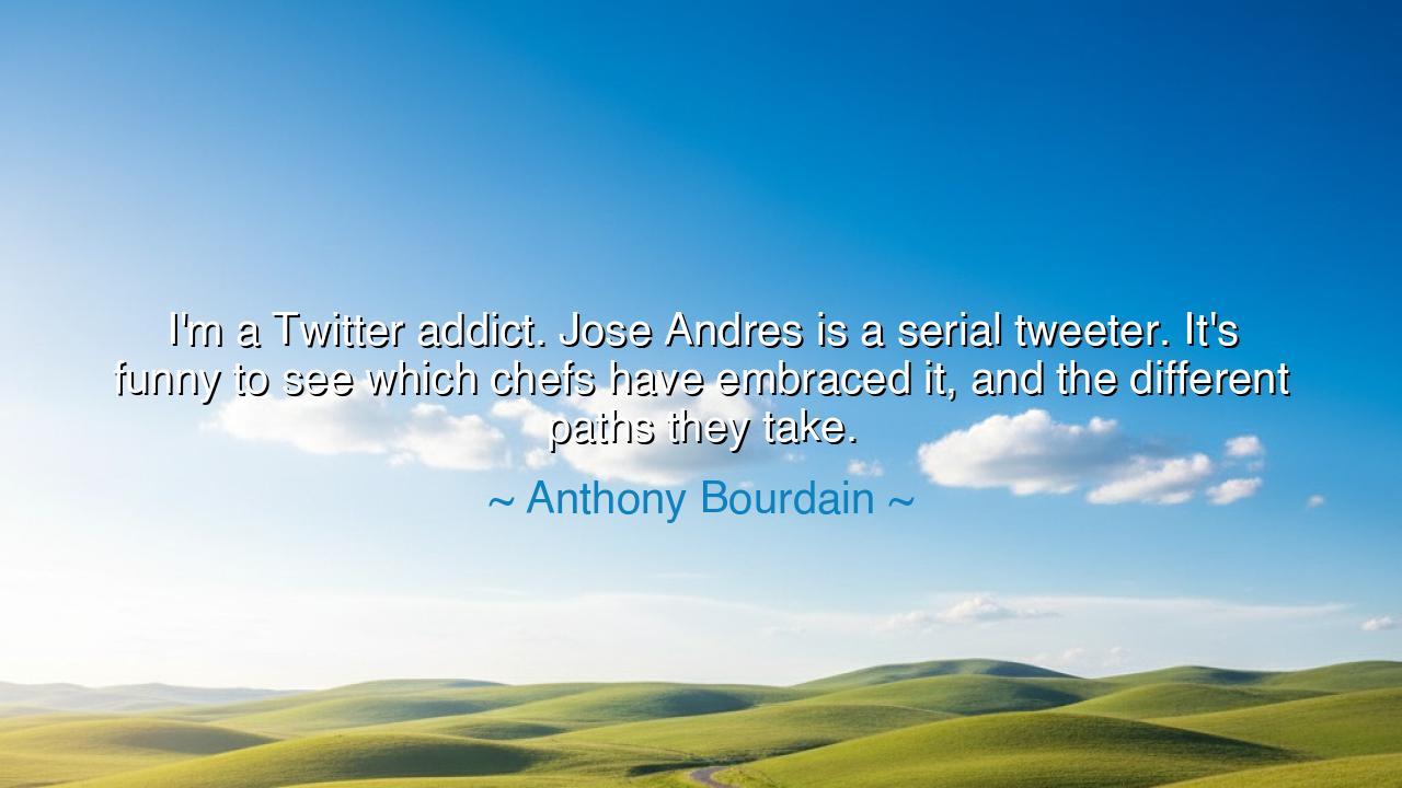 I'm a Twitter addict. Jose Andres is a serial tweeter. It's funny