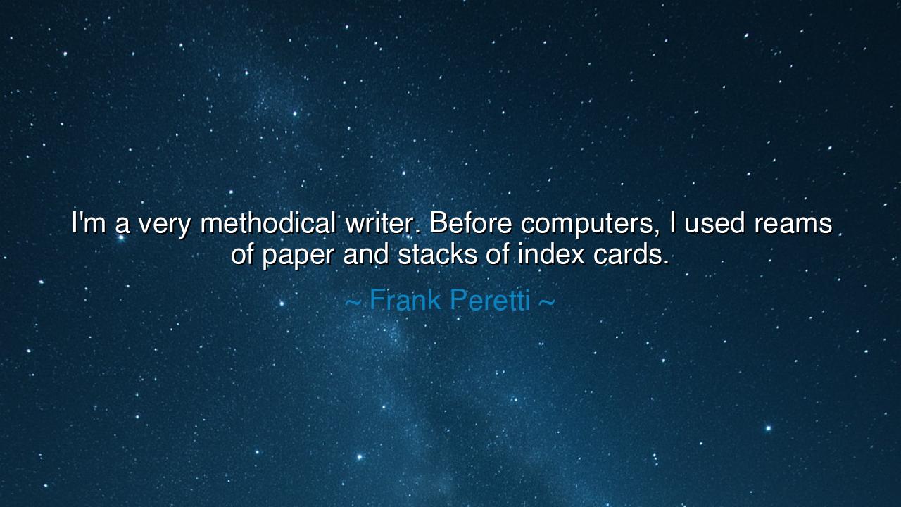 I'm a very methodical writer. Before computers, I used reams of