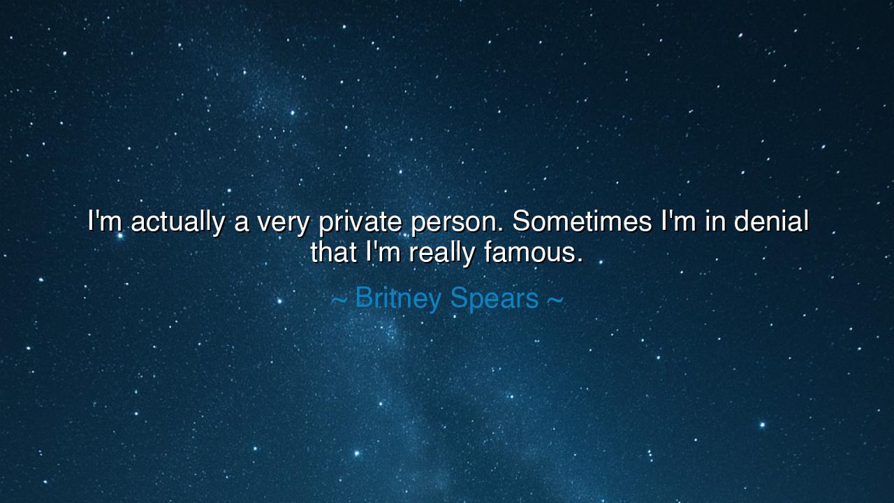 I'm actually a very private person. Sometimes I'm in denial that