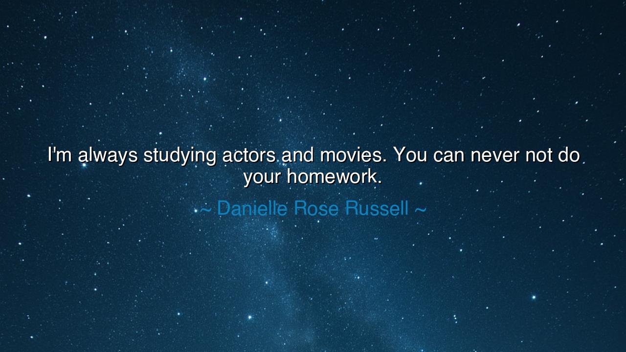 I'm always studying actors and movies. You can never not do your