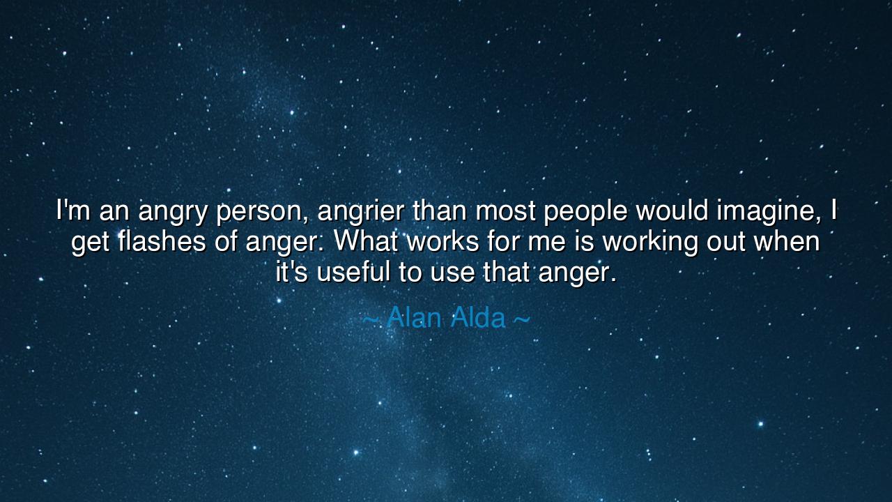 I'm an angry person, angrier than most people would imagine, I