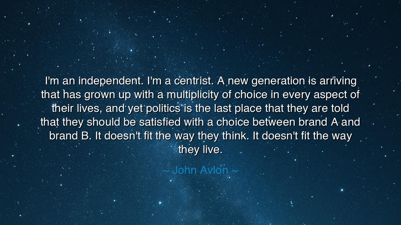 I'm an independent. I'm a centrist. A new generation is arriving