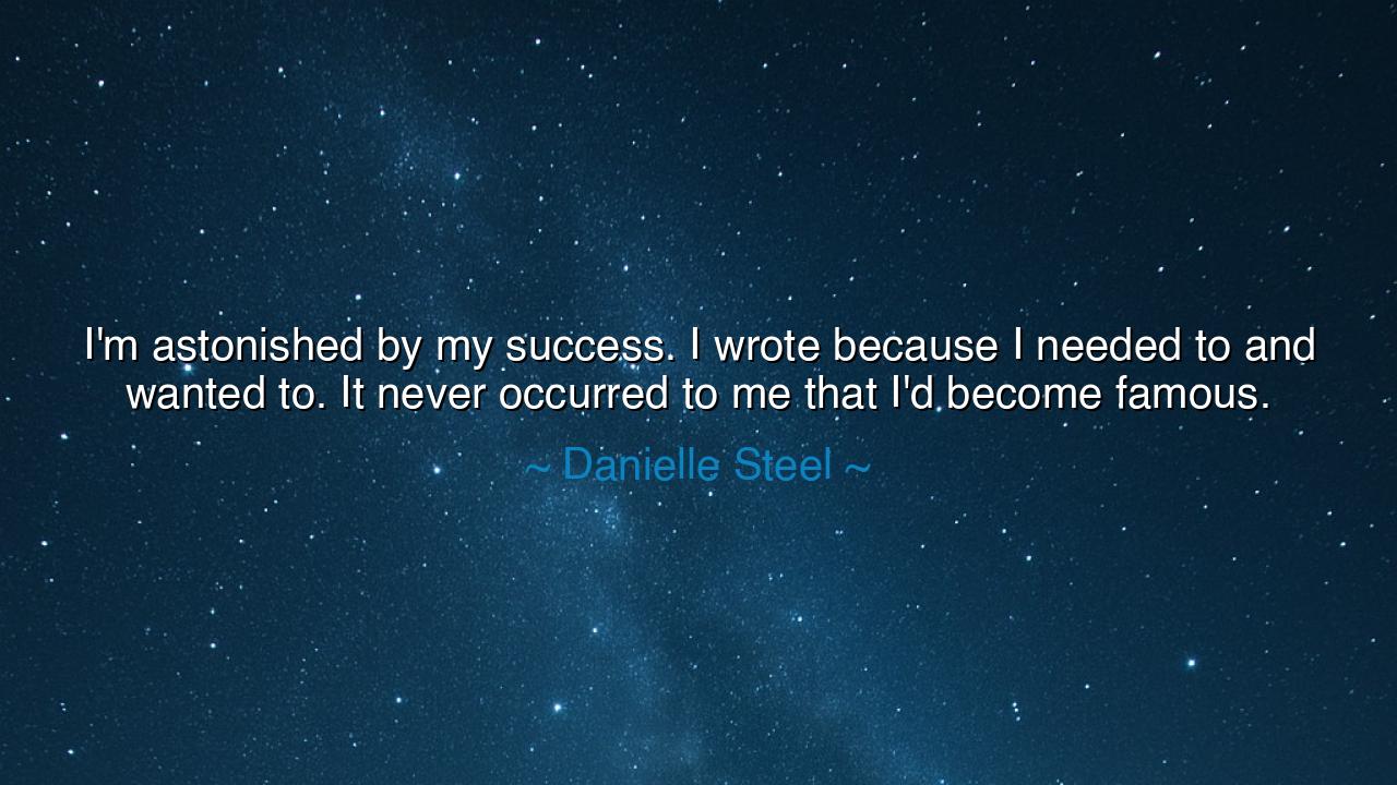 I'm astonished by my success. I wrote because I needed to and