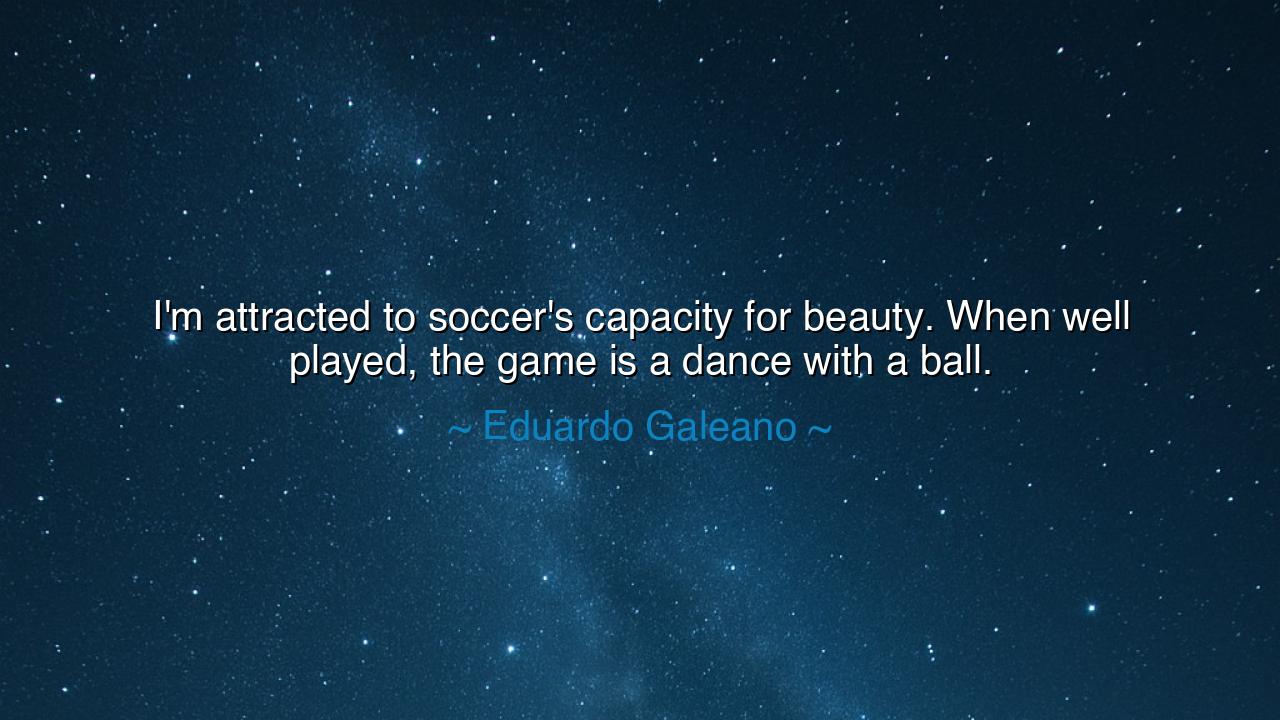 I'm attracted to soccer's capacity for beauty. When well played