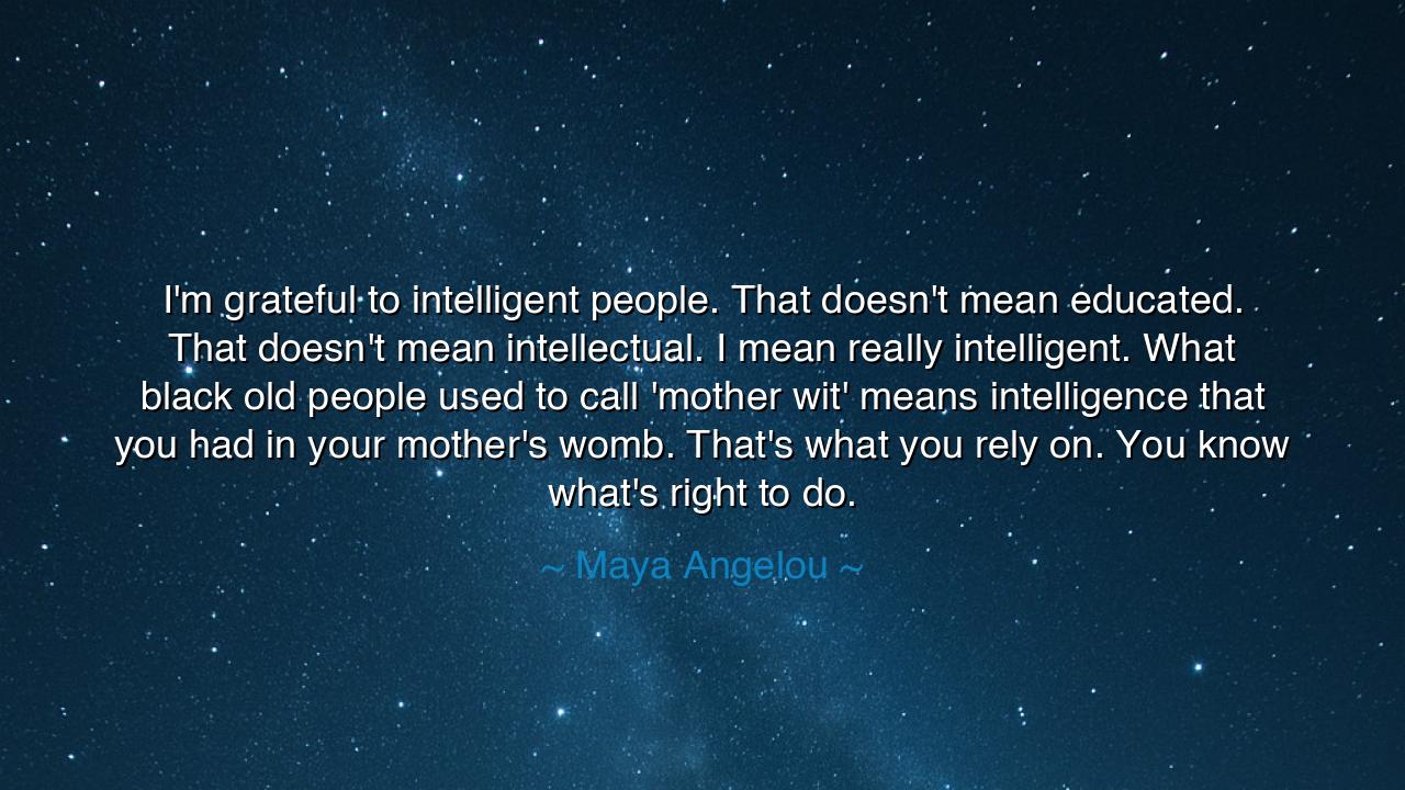 I'm grateful to intelligent people. That doesn't mean educated.
