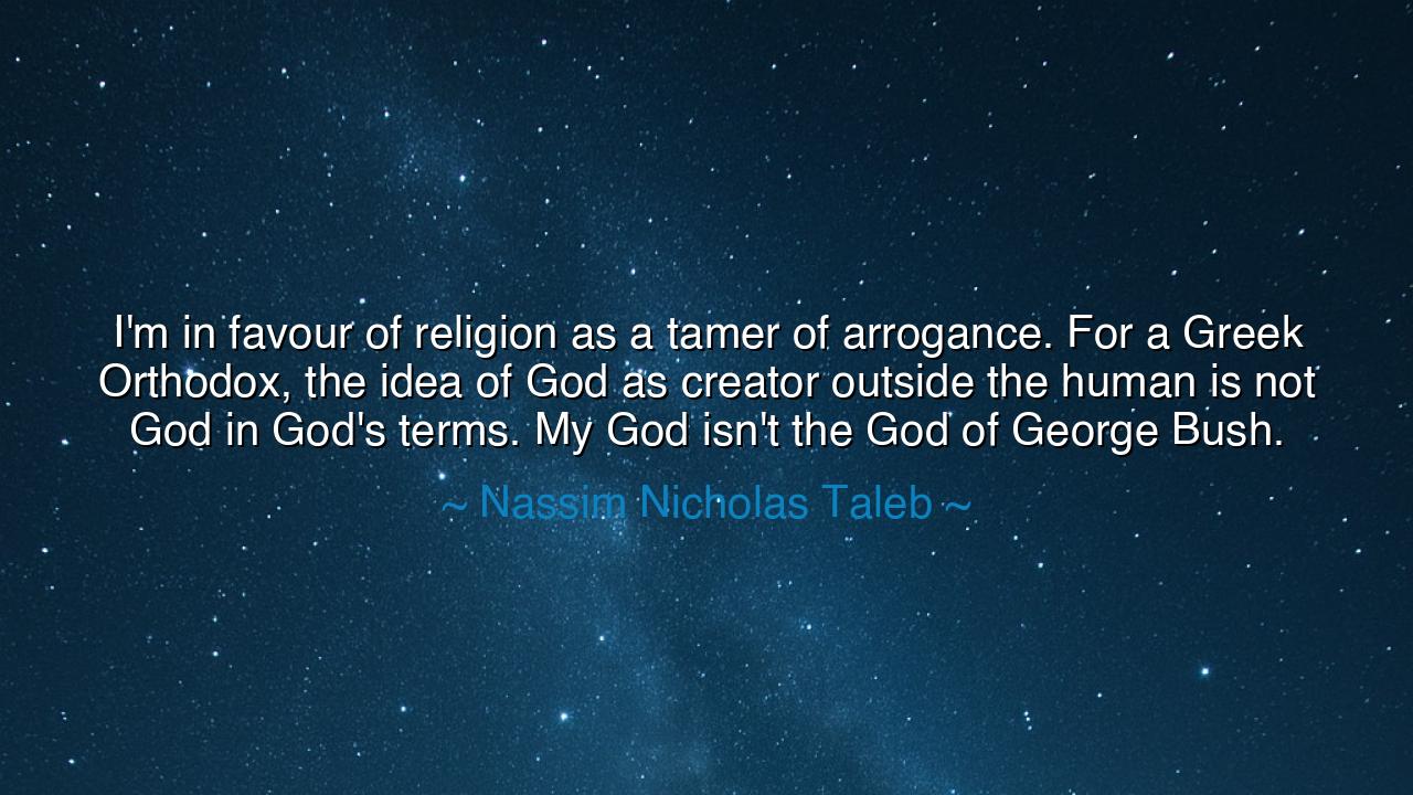 I'm in favour of religion as a tamer of arrogance. For a Greek