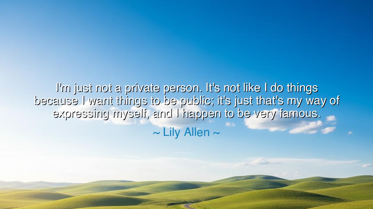 I'm just not a private person. It's not like I do things because