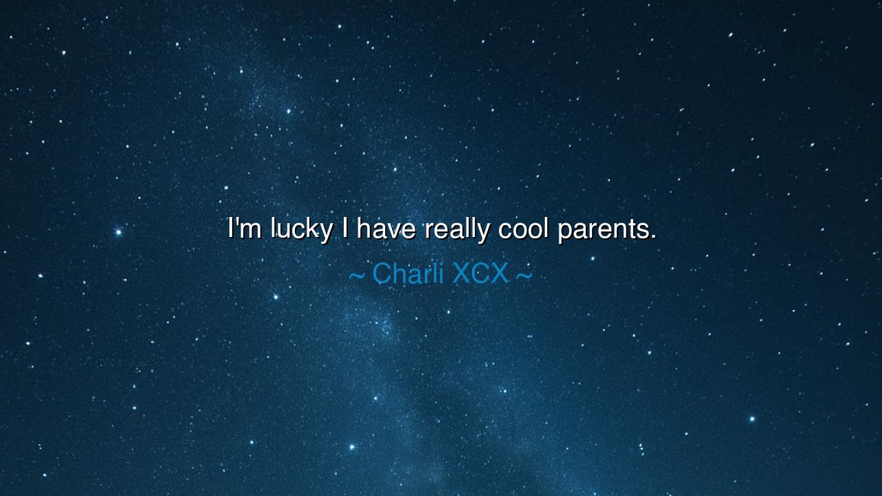 I'm lucky I have really cool parents.