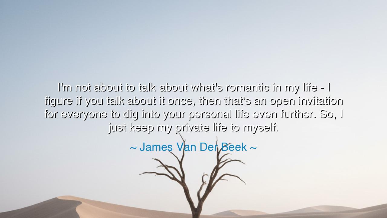 I'm not about to talk about what's romantic in my life - I figure