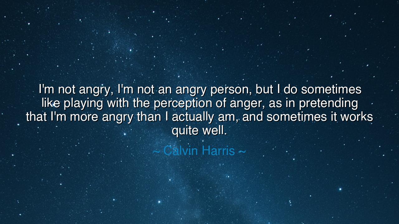 I'm not angry, I'm not an angry person, but I do sometimes like