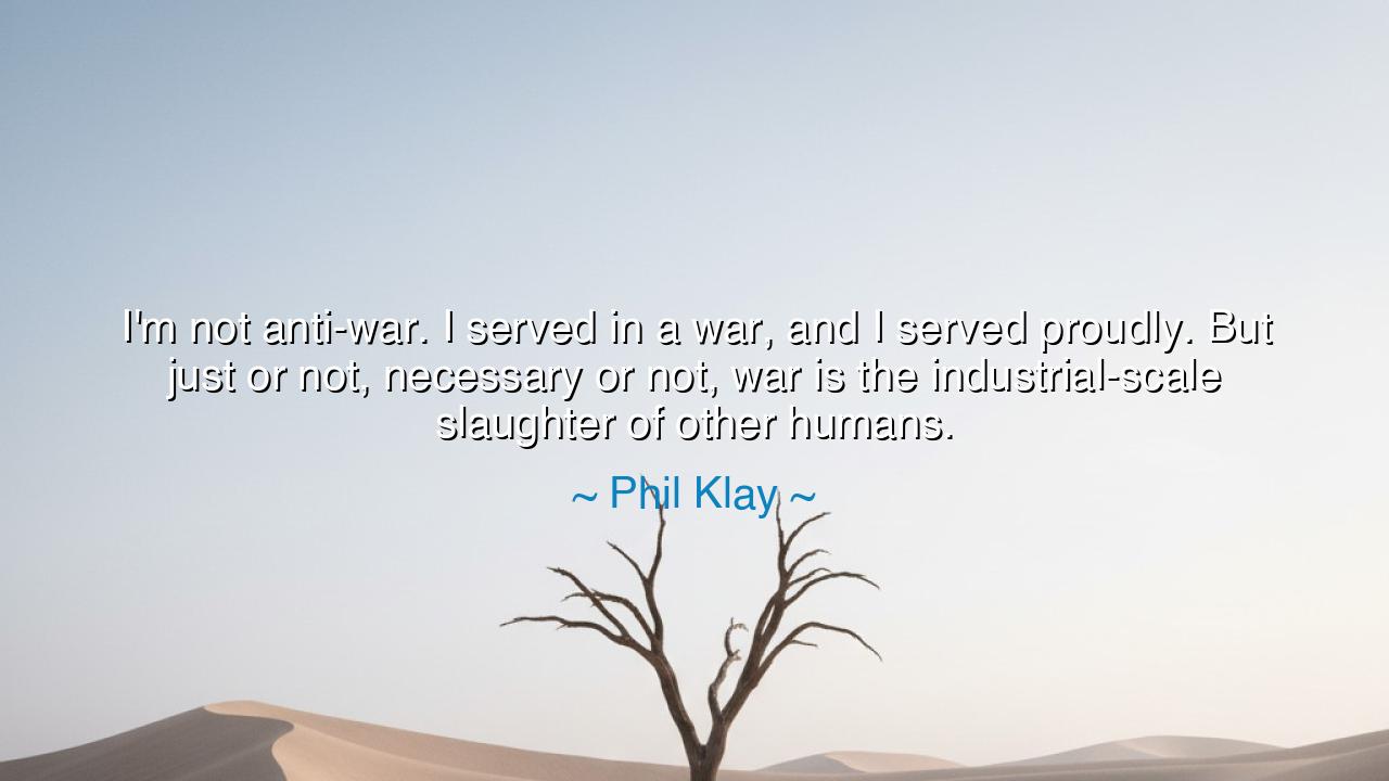 I'm not anti-war. I served in a war, and I served proudly. But