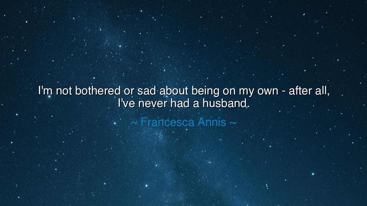 I'm not bothered or sad about being on my own - after all, I've