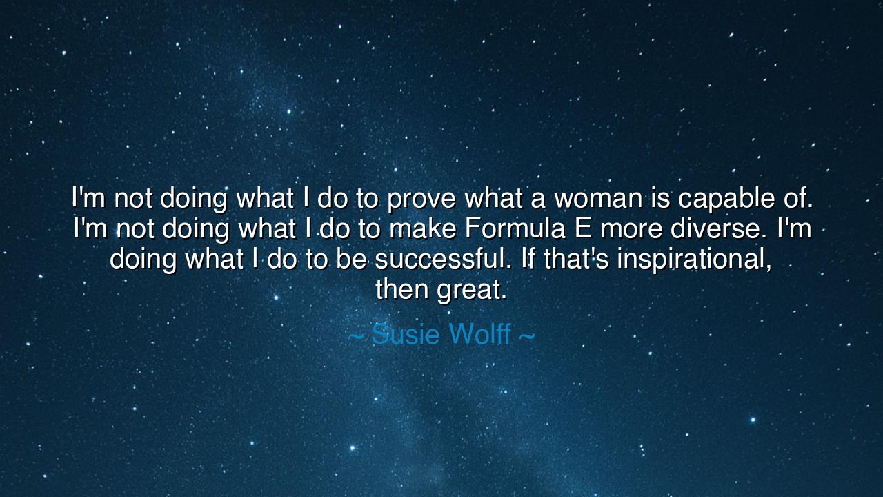 I'm not doing what I do to prove what a woman is capable of. I'm