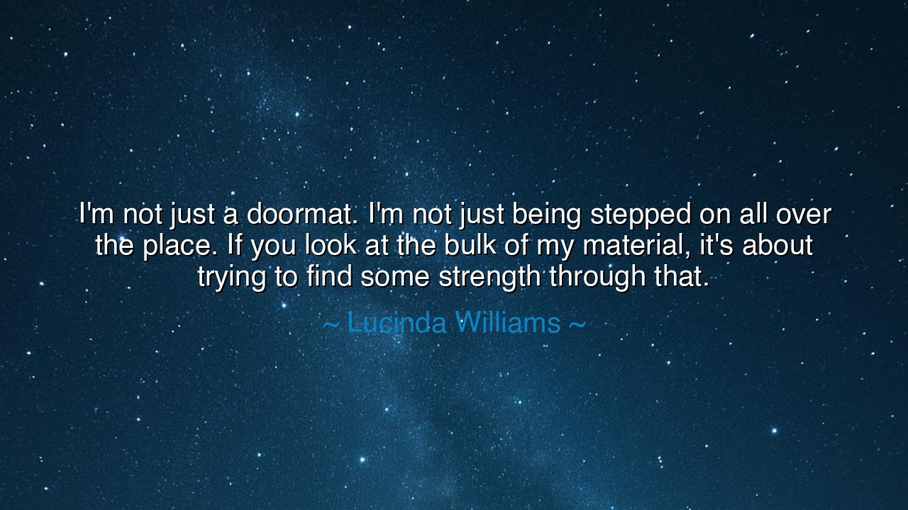 I'm not just a doormat. I'm not just being stepped on all over