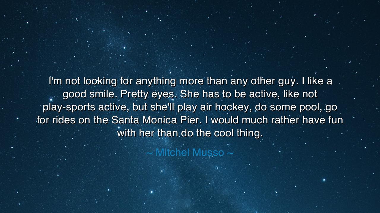 I'm not looking for anything more than any other guy. I like a
