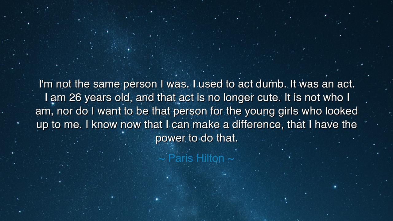 I'm not the same person I was. I used to act dumb. It was an