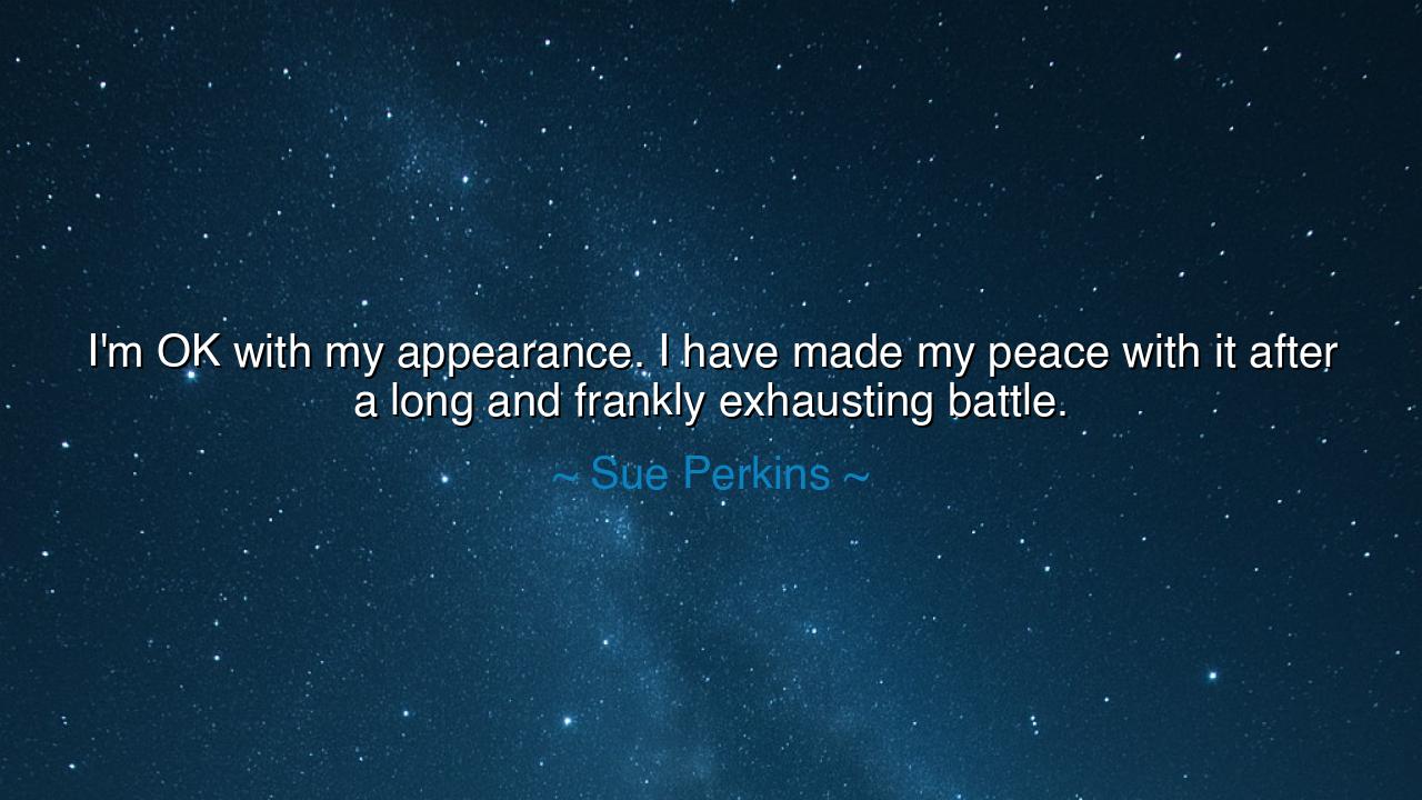 I'm OK with my appearance. I have made my peace with it after a