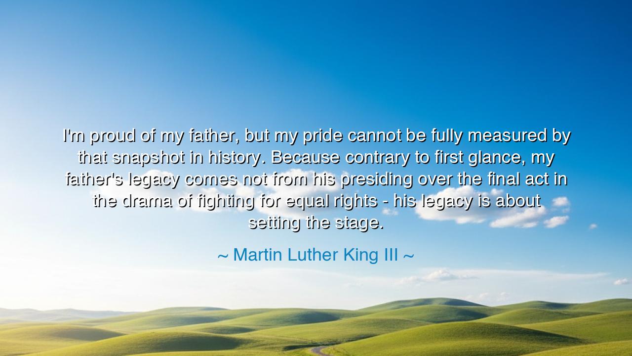 I'm proud of my father, but my pride cannot be fully measured by