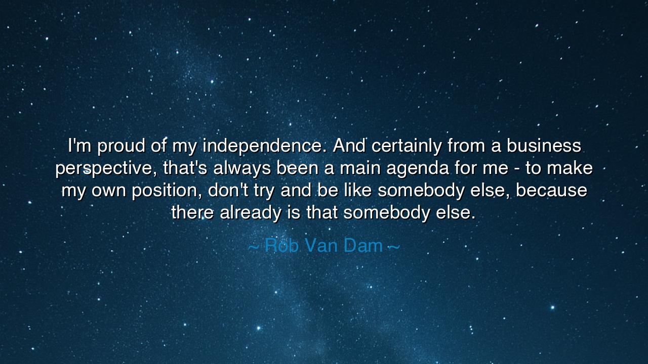 I'm proud of my independence. And certainly from a business
