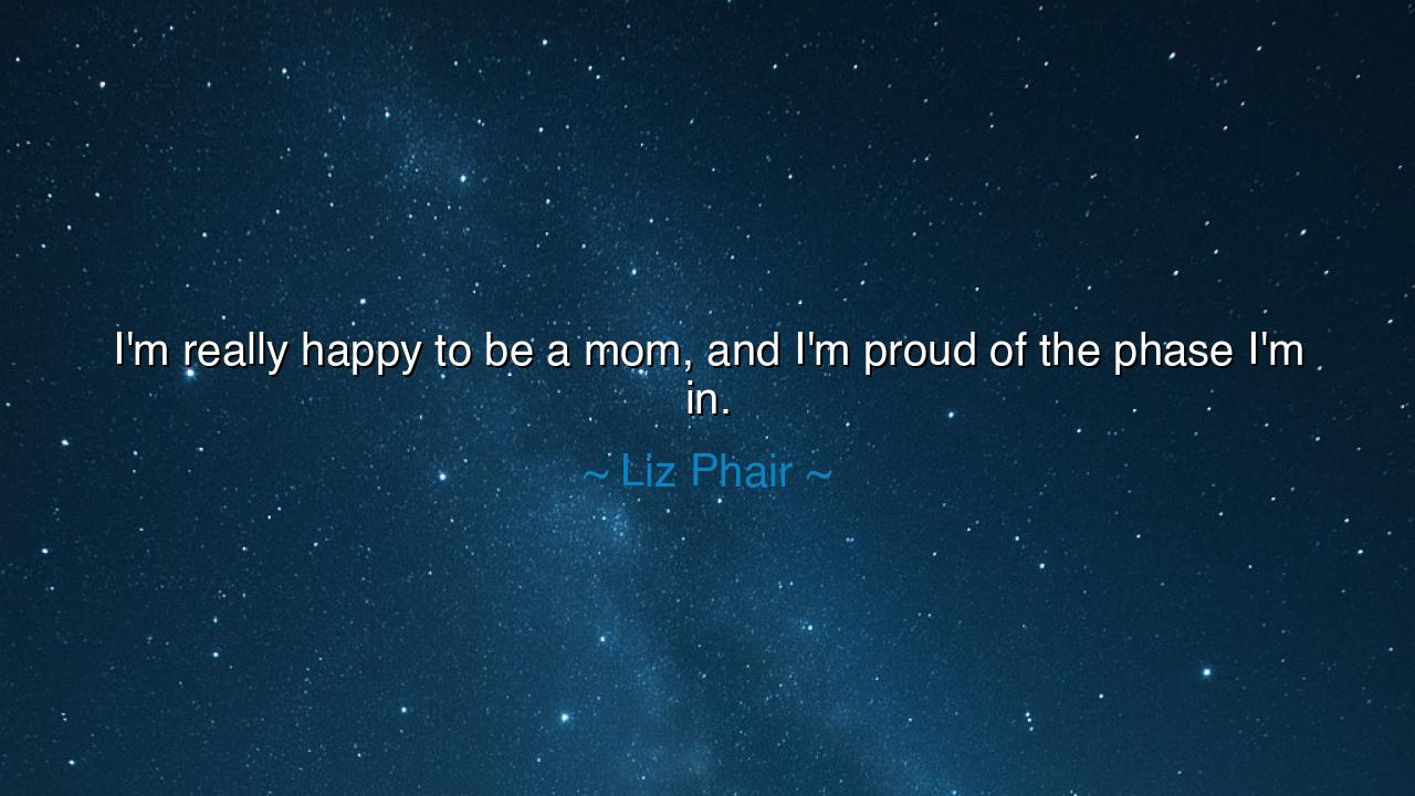 I'm really happy to be a mom, and I'm proud of the phase I'm in.
