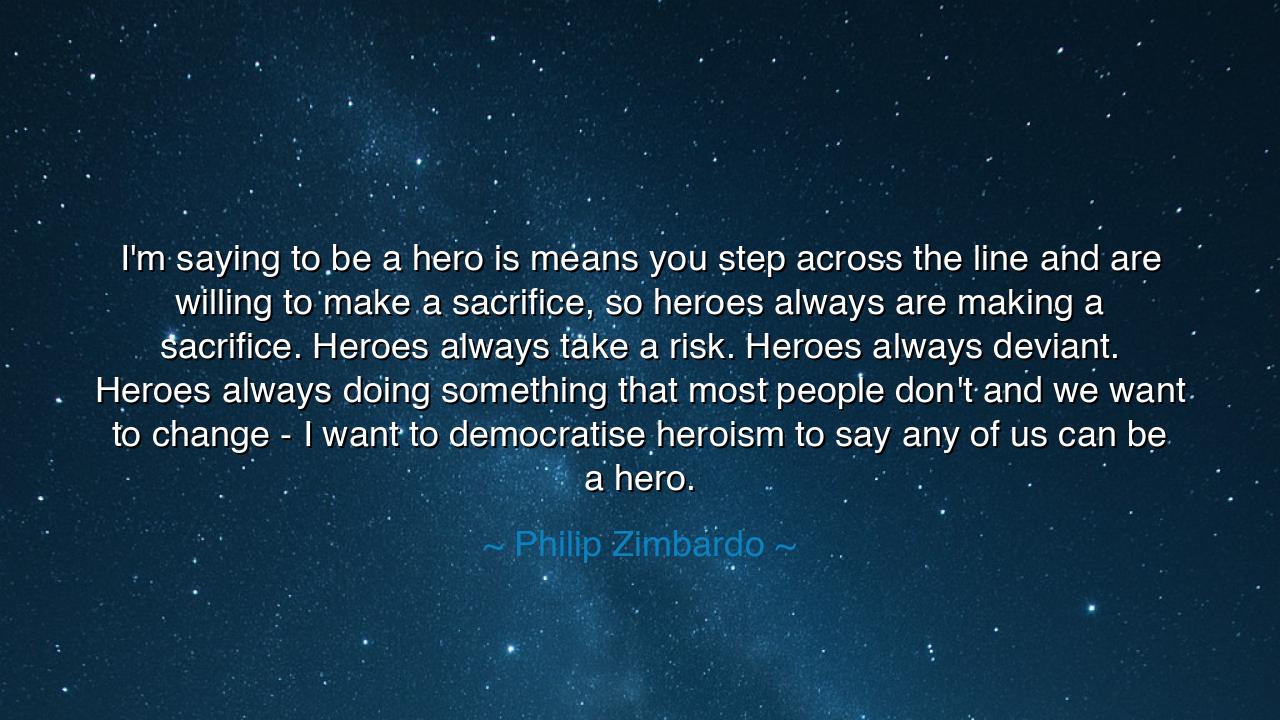I'm saying to be a hero is means you step across the line and are
