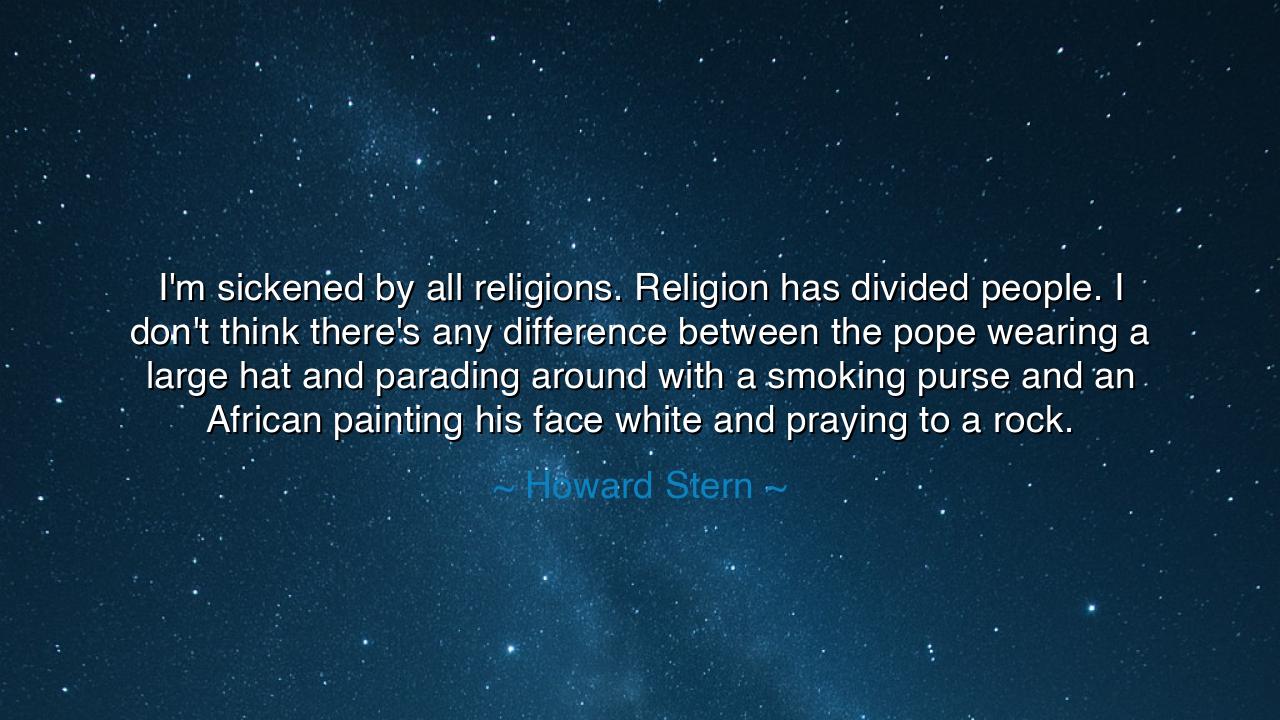 I'm sickened by all religions. Religion has divided people. I