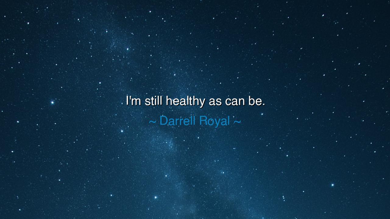 I'm still healthy as can be.