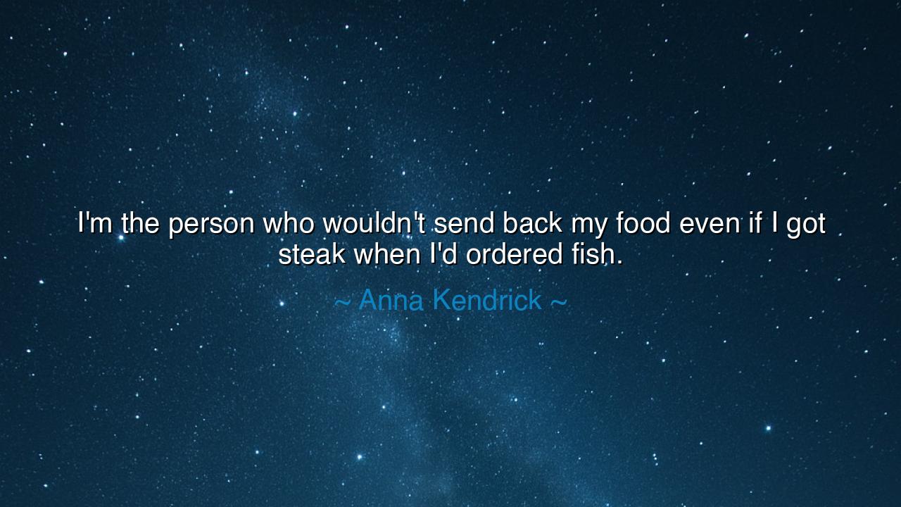 I'm the person who wouldn't send back my food even if I got steak