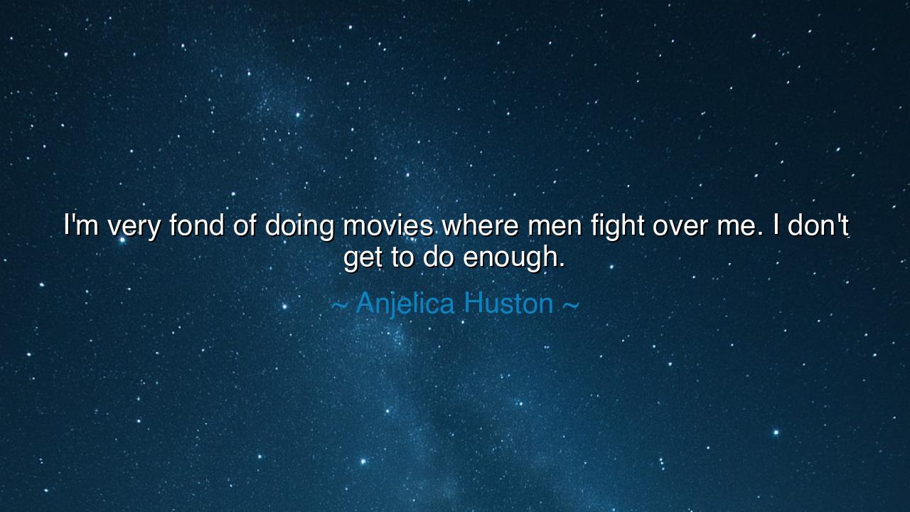 I'm very fond of doing movies where men fight over me. I don't