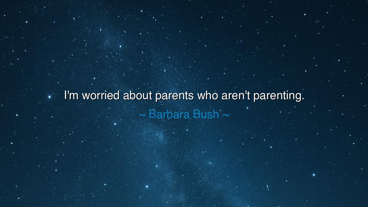 I'm worried about parents who aren't parenting.